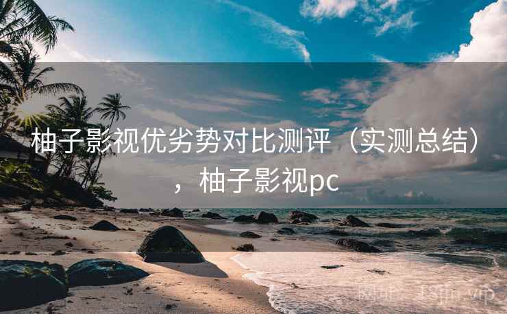 柚子影视优劣势对比测评（实测总结），柚子影视pc