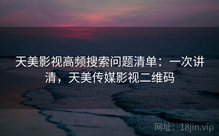 天美影视高频搜索问题清单：一次讲清，天美传媒影视二维码