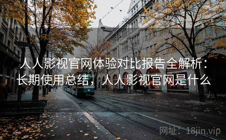 人人影视官网体验对比报告全解析:长期使用总结,人人影视官网是什么 人人影视官网体验对比报告全解析:长期使用总结,人人影视官网是什么