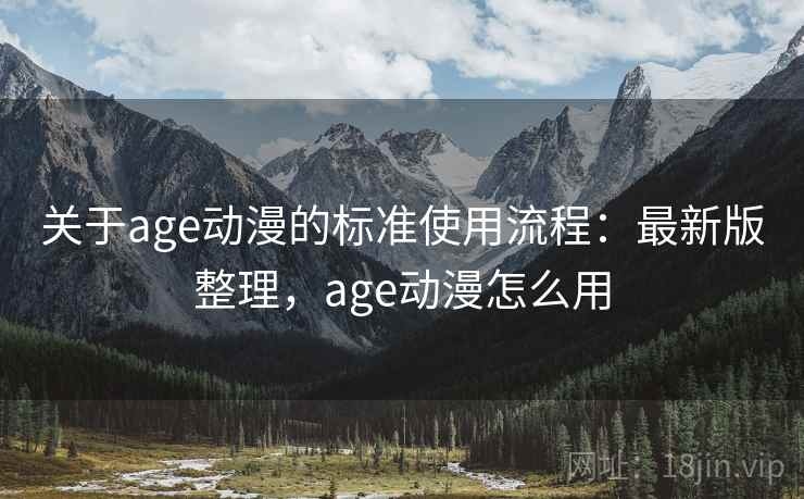 关于age动漫的标准使用流程：最新版整理，age动漫怎么用