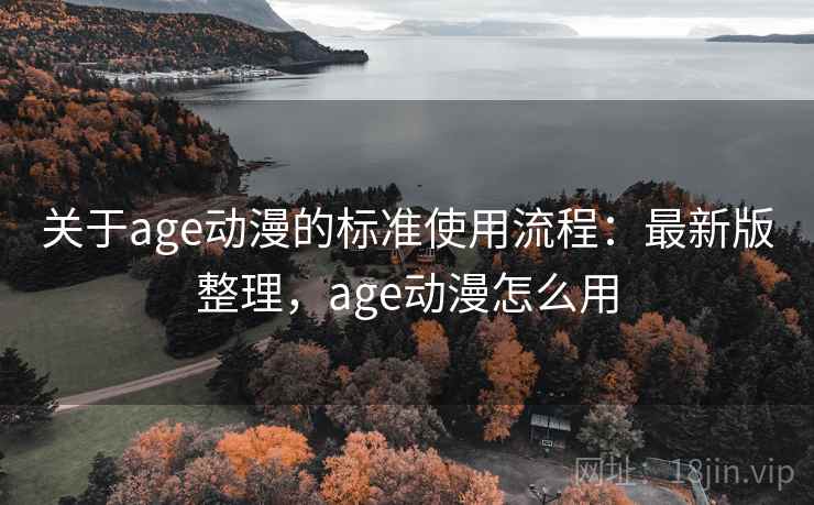关于age动漫的标准使用流程：最新版整理，age动漫怎么用