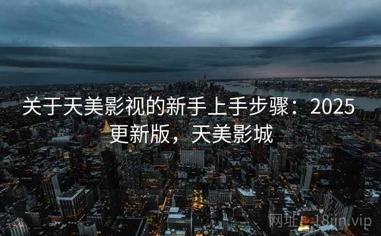 关于天美影视的新手上手步骤：2025 更新版，天美影城