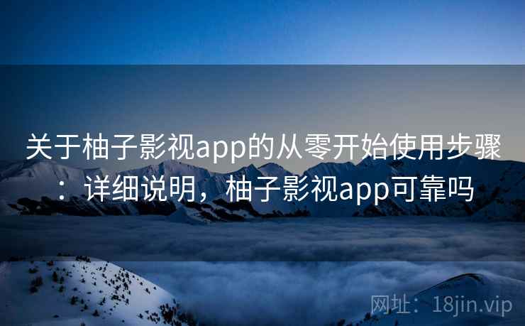 关于柚子影视app的从零开始使用步骤：详细说明，柚子影视app可靠吗