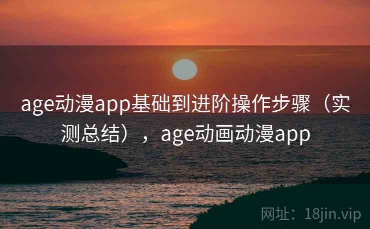 age动漫app基础到进阶操作步骤(实测总结),age动画动漫app age动漫app基础到进阶操作步骤(实测总结),age动画动漫app