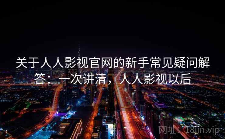 关于人人影视官网的新手常见疑问解答：一次讲清，人人影视以后