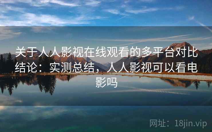 关于人人影视在线观看的多平台对比结论：实测总结，人人影视可以看电影吗
