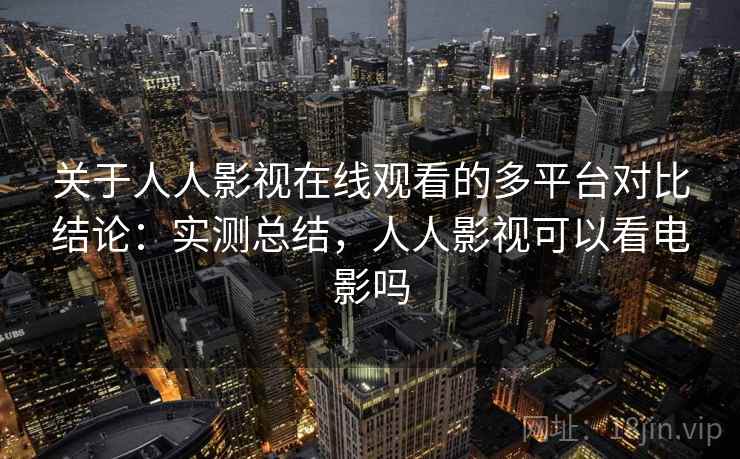 关于人人影视在线观看的多平台对比结论：实测总结，人人影视可以看电影吗
