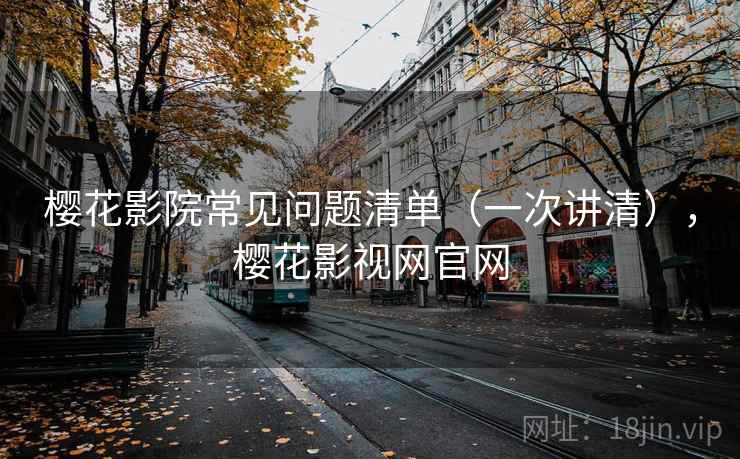 樱花影院常见问题清单（一次讲清），樱花影视网官网