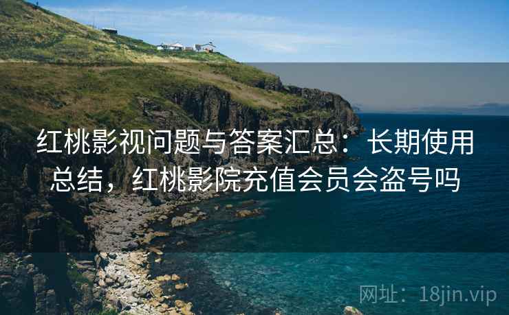 红桃影视问题与答案汇总：长期使用总结，红桃影院充值会员会盗号吗