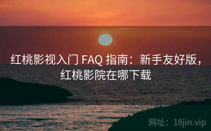 红桃影视入门 FAQ 指南:新手友好版,红桃影院在哪下载 红桃影视入门 FAQ 指南:新手友好版,红桃影院在哪下载