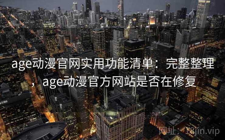 age动漫官网实用功能清单：完整整理，age动漫官方网站是否在修复