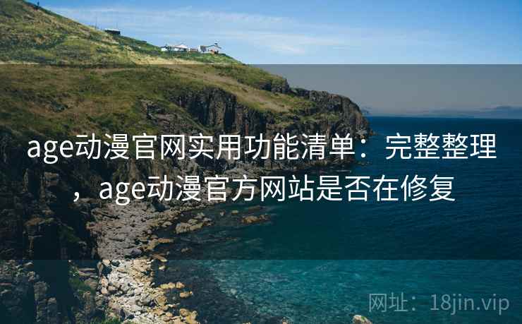 age动漫官网实用功能清单：完整整理，age动漫官方网站是否在修复