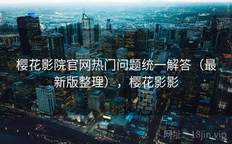 樱花影院官网热门问题统一解答（最新版整理），樱花影影