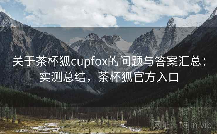 关于茶杯狐cupfox的问题与答案汇总：实测总结，茶杯狐官方入口