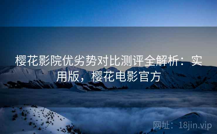 樱花影院优劣势对比测评全解析：实用版，樱花电影官方