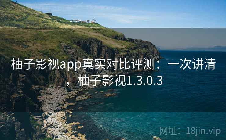 柚子影视app真实对比评测：一次讲清，柚子影视1.3.0.3