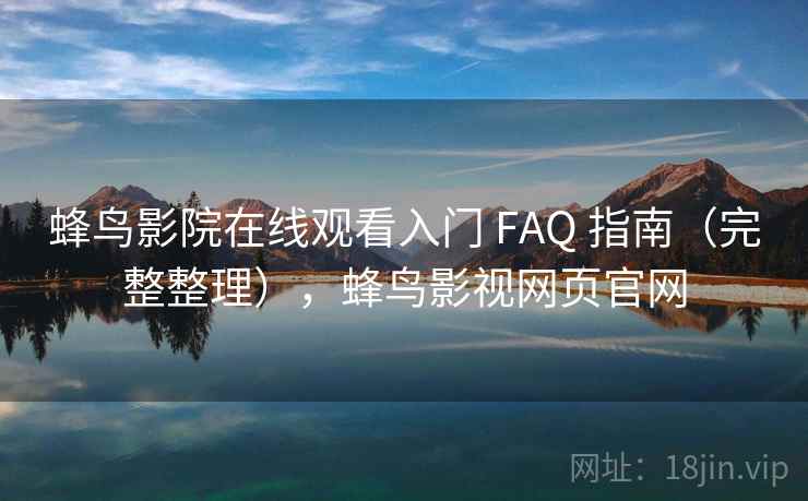 蜂鸟影院在线观看入门 FAQ 指南（完整整理），蜂鸟影视网页官网
