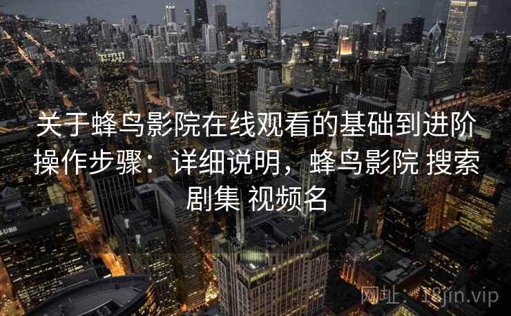 关于蜂鸟影院在线观看的基础到进阶操作步骤:详细说明,蜂鸟影院 搜索剧集 视频名 关于蜂鸟影院在线观看的基础到进阶操作步骤:详细说明,蜂鸟影院 搜索剧集 视频名
