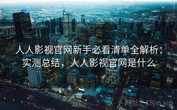 人人影视官网新手必看清单全解析：实测总结，人人影视官网是什么