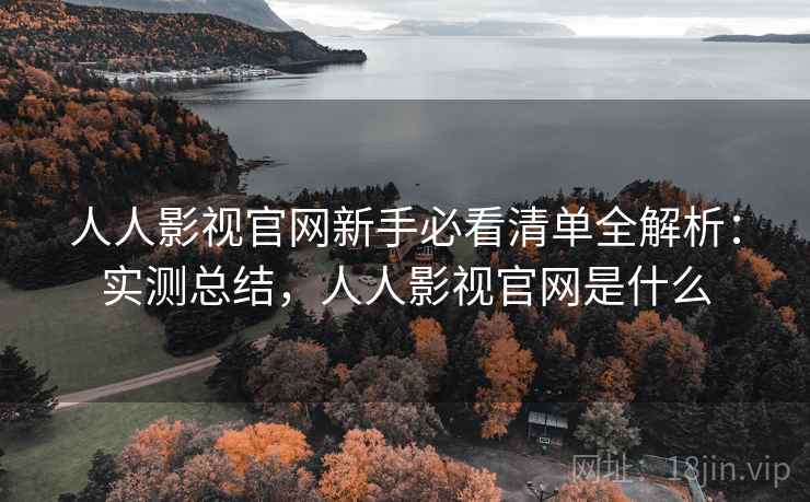 人人影视官网新手必看清单全解析：实测总结，人人影视官网是什么