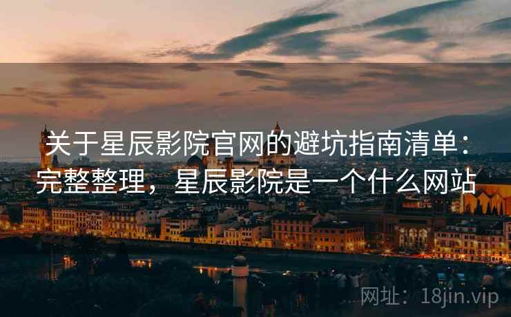 关于星辰影院官网的避坑指南清单：完整整理，星辰影院是一个什么网站