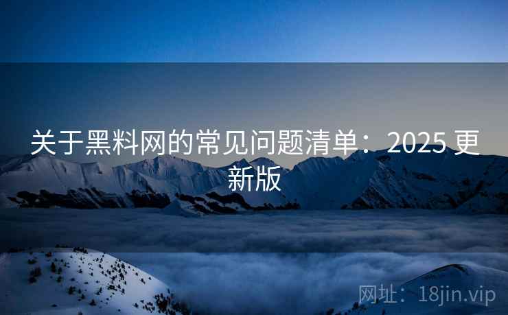 关于黑料网的常见问题清单:2025 更新版 关于黑料网的常见问题清单:2025 更新版