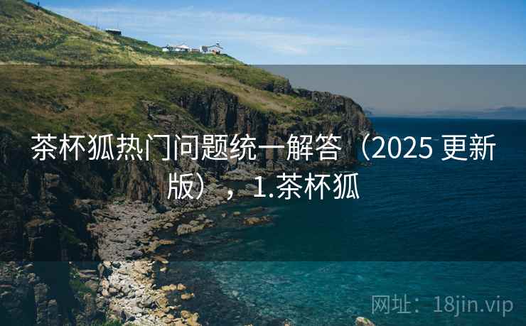 茶杯狐热门问题统一解答（2025 更新版），1.茶杯狐