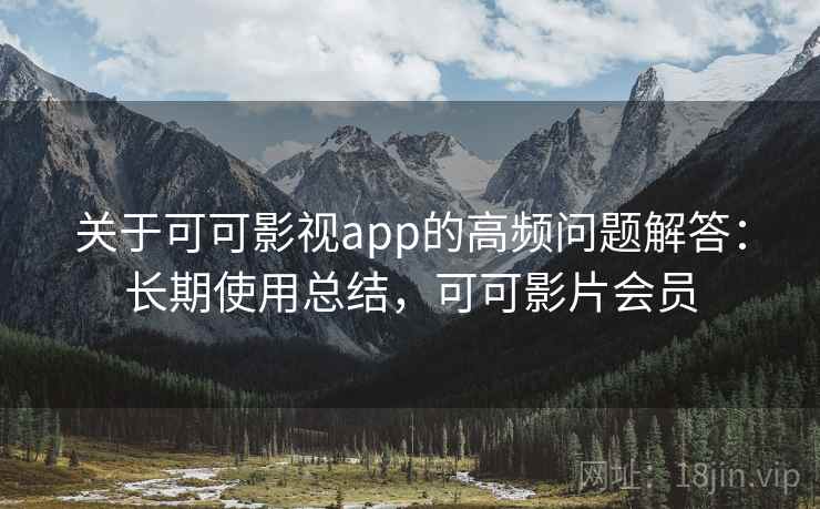 关于可可影视app的高频问题解答：长期使用总结，可可影片会员