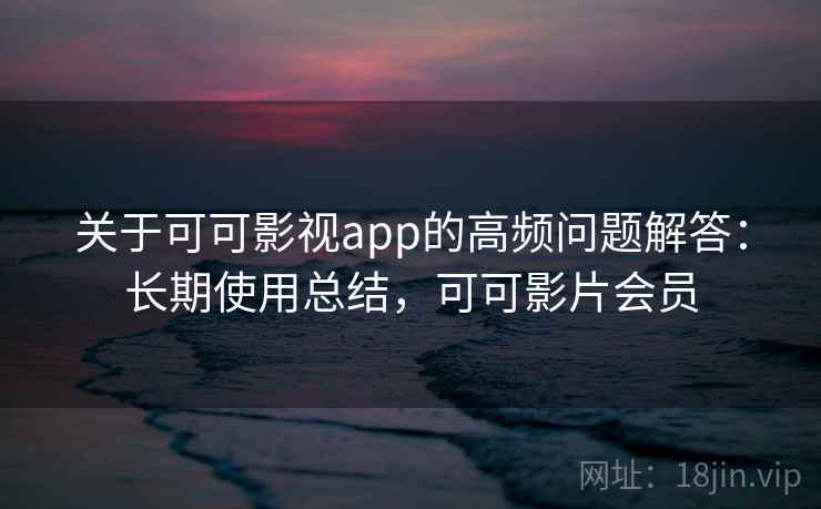 关于可可影视app的高频问题解答：长期使用总结，可可影片会员