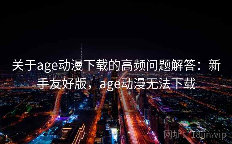 关于age动漫下载的高频问题解答：新手友好版，age动漫无法下载