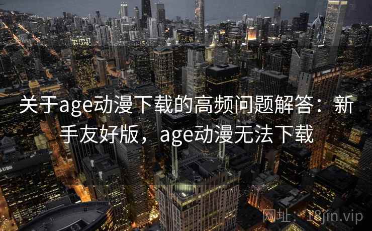 关于age动漫下载的高频问题解答：新手友好版，age动漫无法下载