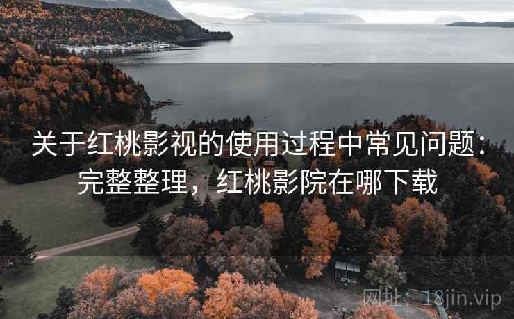 关于红桃影视的使用过程中常见问题：完整整理，红桃影院在哪下载