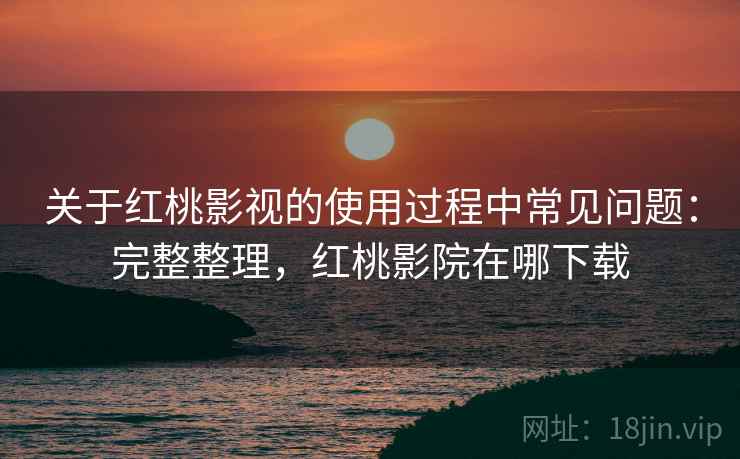 关于红桃影视的使用过程中常见问题:完整整理,红桃影院在哪下载 关于红桃影视的使用过程中常见问题:完整整理,红桃影院在哪下载