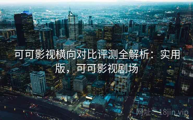 可可影视横向对比评测全解析:实用版,可可影视剧场 可可影视横向对比评测全解析:实用版,可可影视剧场