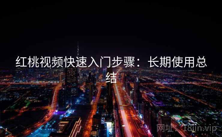 红桃视频快速入门步骤：长期使用总结