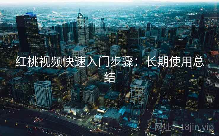 红桃视频快速入门步骤:长期使用总结 红桃视频快速入门步骤:长期使用总结