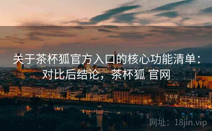 关于茶杯狐官方入口的核心功能清单：对比后结论，茶杯狐 官网