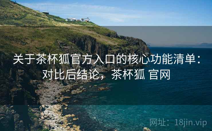 关于茶杯狐官方入口的核心功能清单:对比后结论,茶杯狐 官网 关于茶杯狐官方入口的核心功能清单:对比后结论,茶杯狐 官网