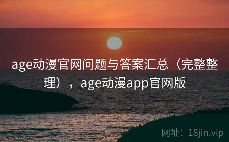 age动漫官网问题与答案汇总（完整整理），age动漫app官网版