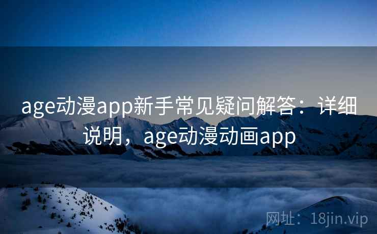 age动漫app新手常见疑问解答:详细说明,age动漫动画app age动漫app新手常见疑问解答:详细说明,age动漫动画app