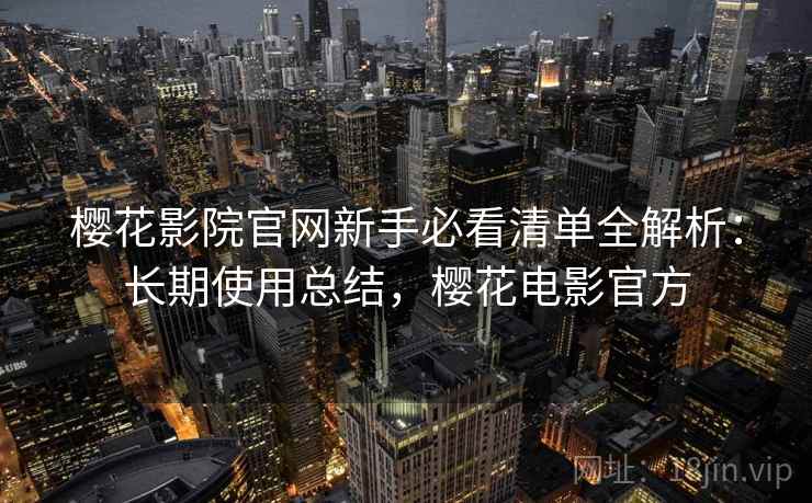 樱花影院官网新手必看清单全解析：长期使用总结，樱花电影官方