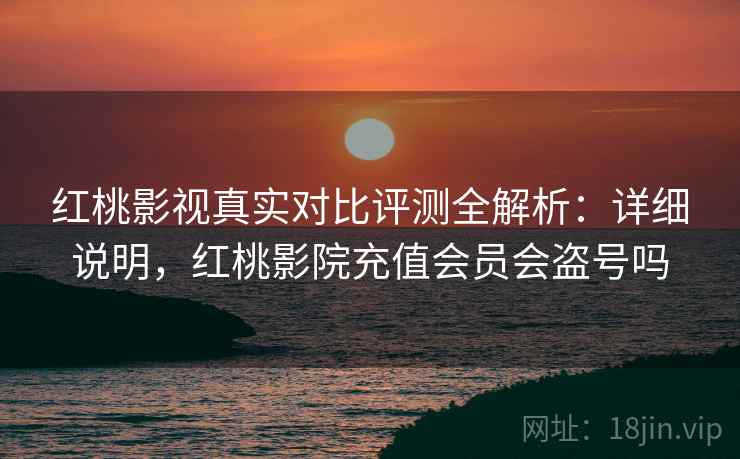 红桃影视真实对比评测全解析:详细说明,红桃影院充值会员会盗号吗 红桃影视真实对比评测全解析:详细说明,红桃影院充值会员会盗号吗