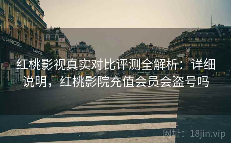 红桃影视真实对比评测全解析：详细说明，红桃影院充值会员会盗号吗