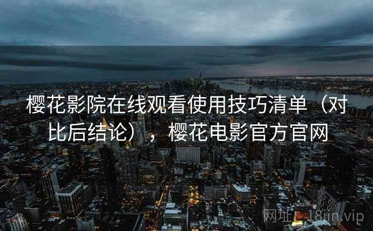 樱花影院在线观看使用技巧清单(对比后结论),樱花电影官方官网 樱花影院在线观看使用技巧清单(对比后结论),樱花电影官方官网