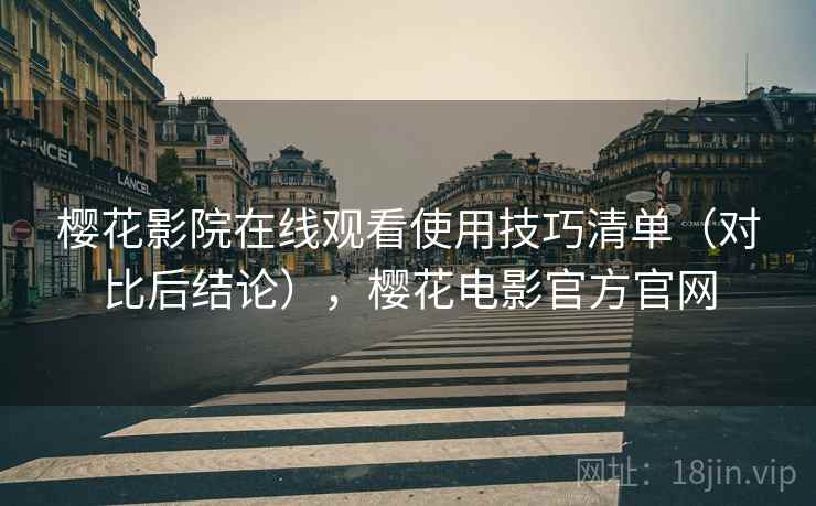 樱花影院在线观看使用技巧清单（对比后结论），樱花电影官方官网