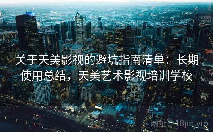 关于天美影视的避坑指南清单:长期使用总结,天美艺术影视培训学校 关于天美影视的避坑指南清单:长期使用总结,天美艺术影视培训学校