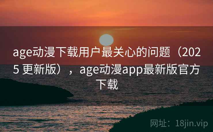 age动漫下载用户最关心的问题(2025 更新版),age动漫app最新版官方下载 age动漫下载用户最关心的问题(2025 更新版),age动漫app最新版官方下载