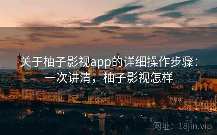关于柚子影视app的详细操作步骤:一次讲清,柚子影视怎样 关于柚子影视app的详细操作步骤:一次讲清,柚子影视怎样