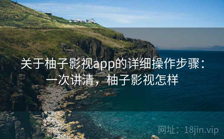 关于柚子影视app的详细操作步骤：一次讲清，柚子影视怎样