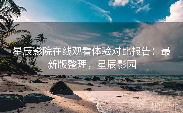 星辰影院在线观看体验对比报告:最新版整理,星辰影园 星辰影院在线观看体验对比报告:最新版整理,星辰影园
